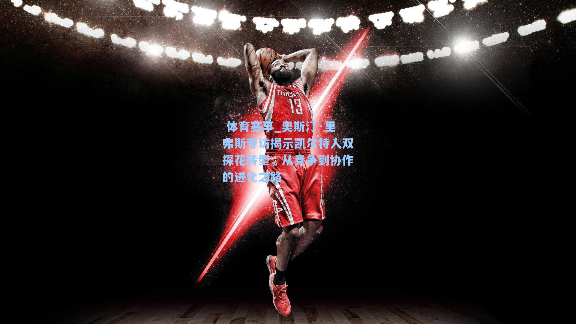 奥斯汀·里弗斯专访揭示凯尔特人双探花转型，从竞争到协作的进化之路