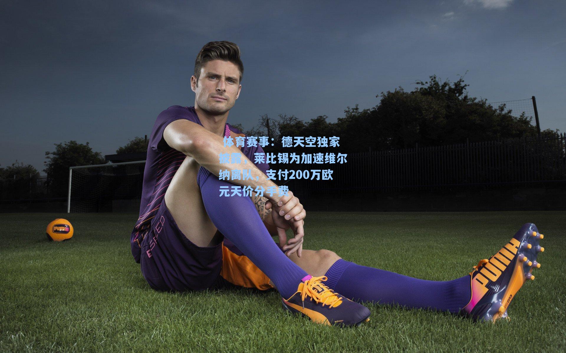 德天空独家披露，莱比锡为加速维尔纳离队，支付200万欧元天价分手费