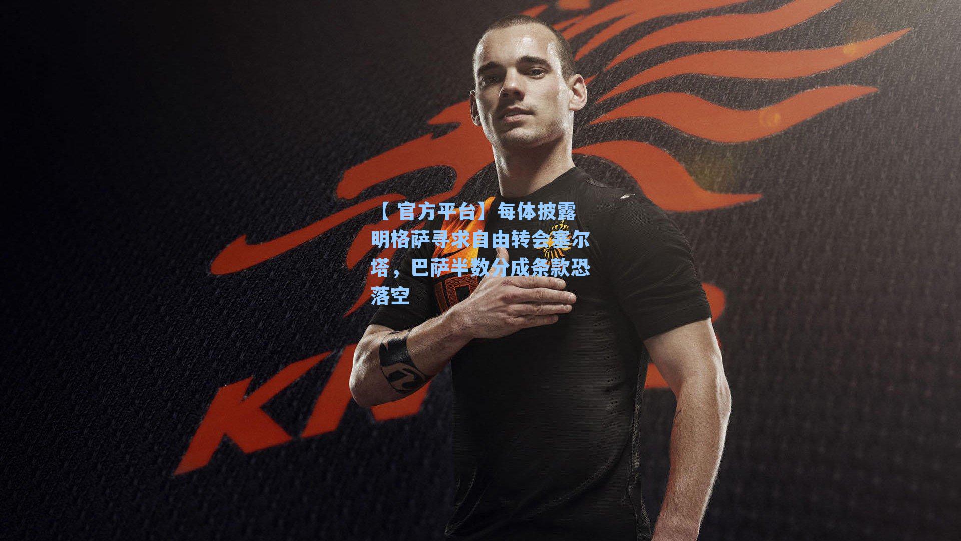 每体披露明格萨寻求自由转会塞尔塔，巴萨半数分成条款恐落空