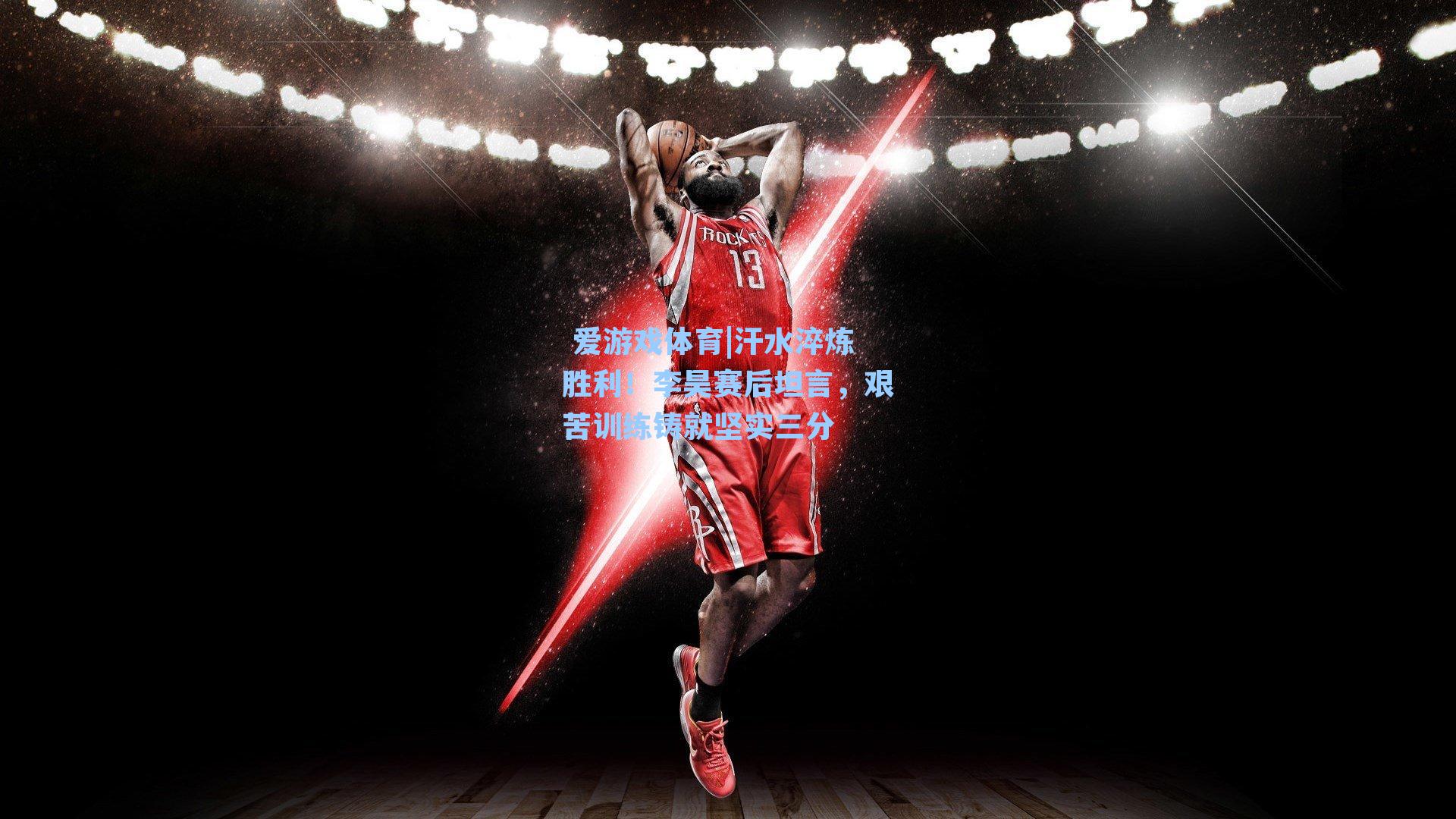 汗水淬炼胜利！李昊赛后坦言，艰苦训练铸就坚实三分