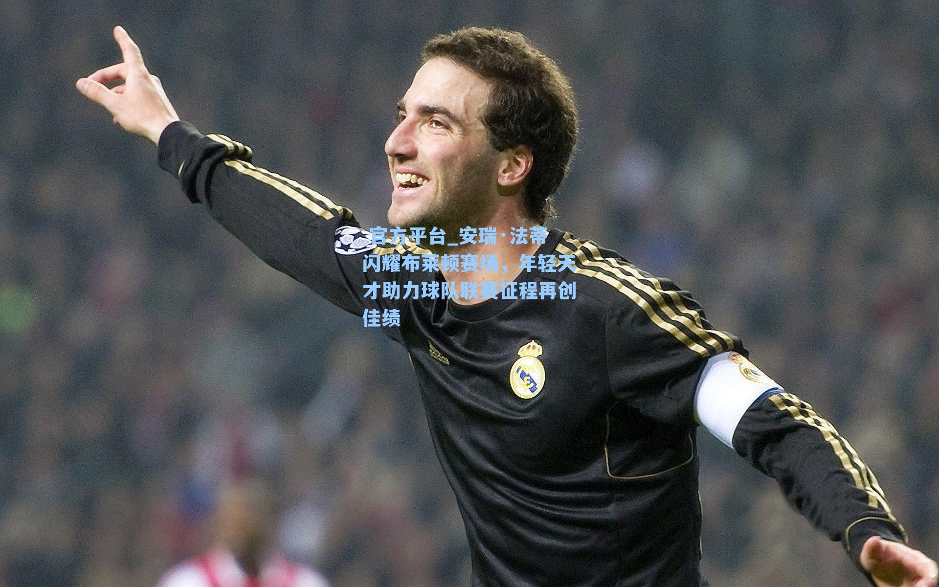 安瑞·法蒂闪耀布莱顿赛场，年轻天才助力球队联赛征程再创佳绩