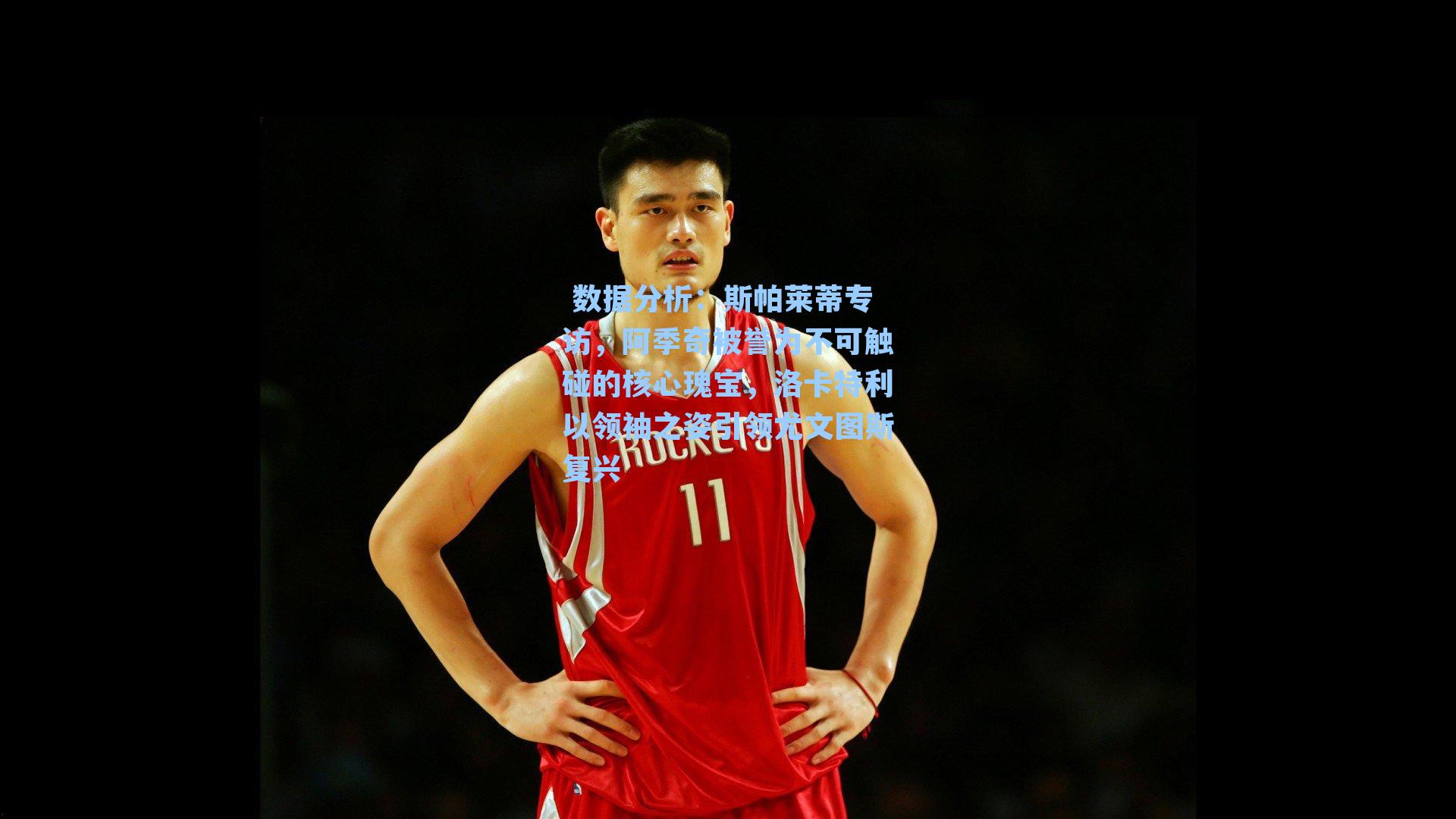 斯帕莱蒂专访，阿季奇被誉为不可触碰的核心瑰宝，洛卡特利以领袖之姿引领尤文图斯复兴