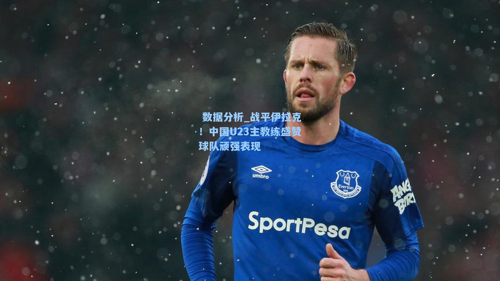 战平伊拉克！中国U23主教练盛赞球队顽强表现