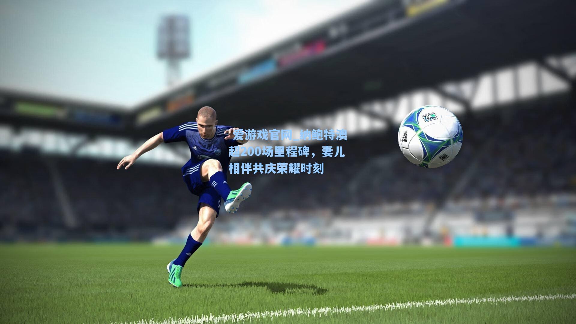  爱游戏官网_纳鲍特澳超200场里程碑，妻儿相伴共庆荣耀时刻