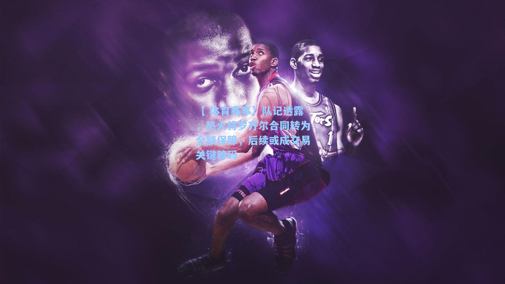 【 体育赛事】队记透露，热火将罗齐尔合同转为全额保障，后续或成交易关键筹码