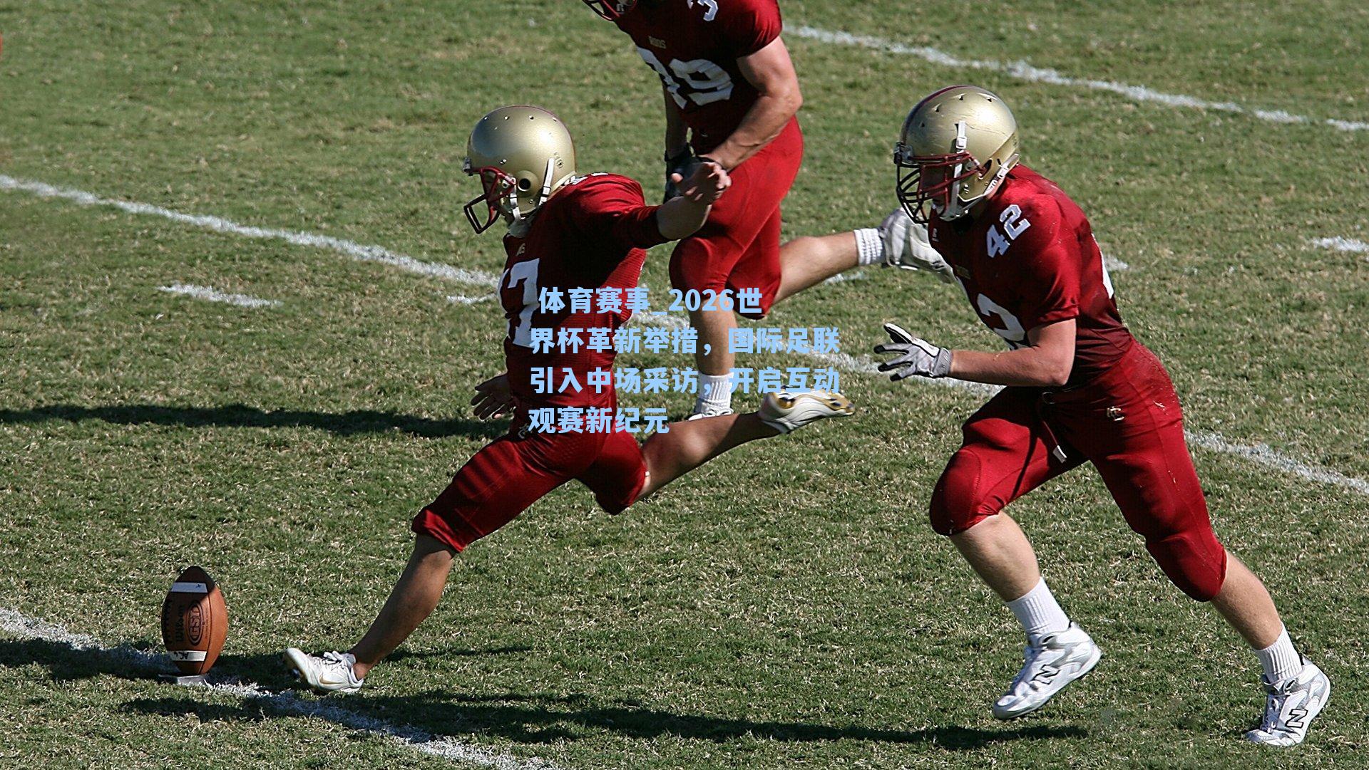  体育赛事_2026世界杯革新举措，国际足联引入中场采访，开启互动观赛新纪元