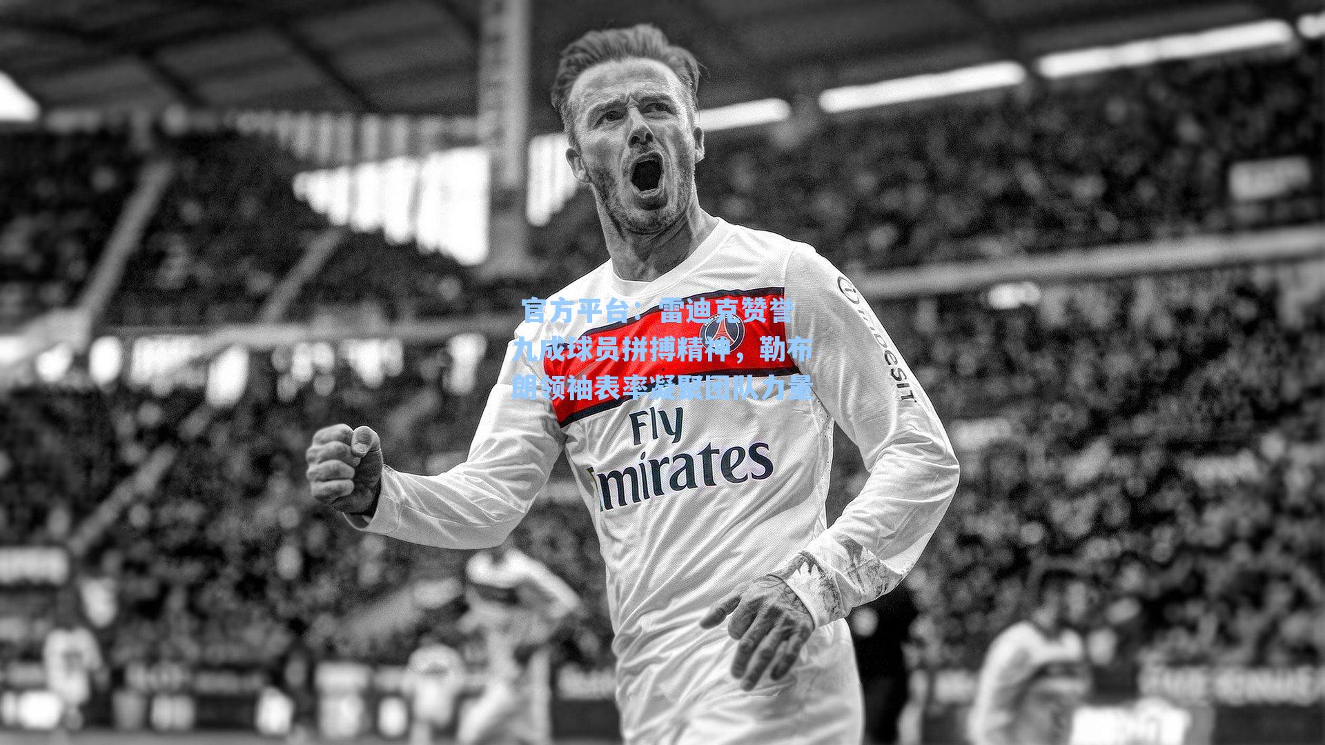  官方平台：雷迪克赞誉九成球员拼搏精神，勒布朗领袖表率凝聚团队力量