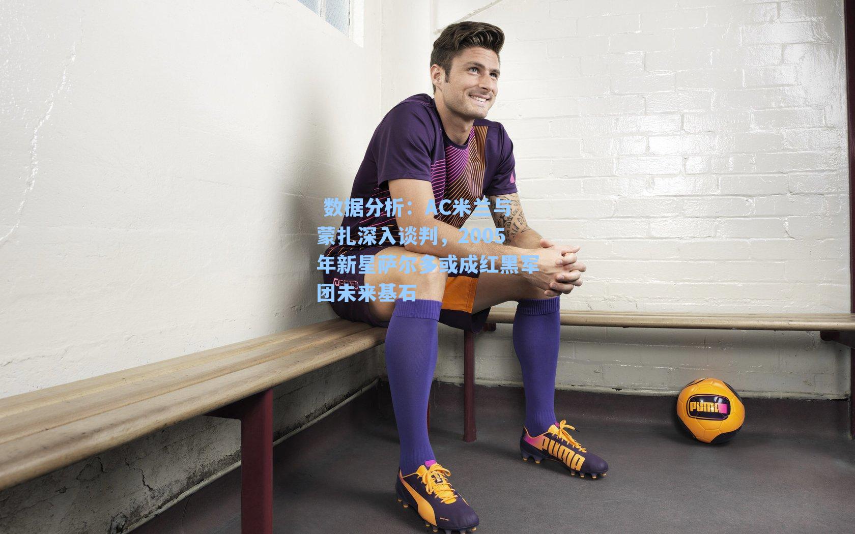 AC米兰与蒙扎深入谈判，2005年新星萨尔多或成红黑军团未来基石