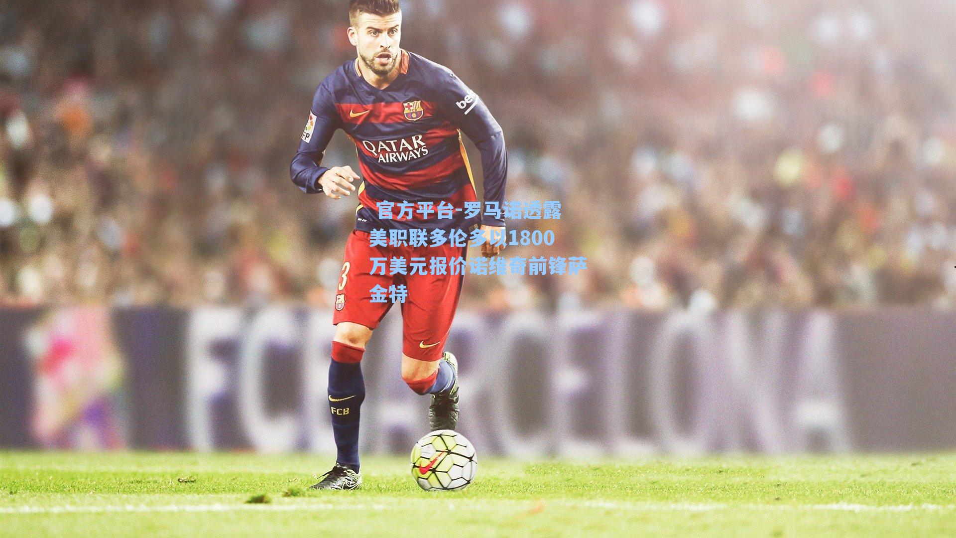  官方平台-罗马诺透露美职联多伦多以1800万美元报价诺维奇前锋萨金特