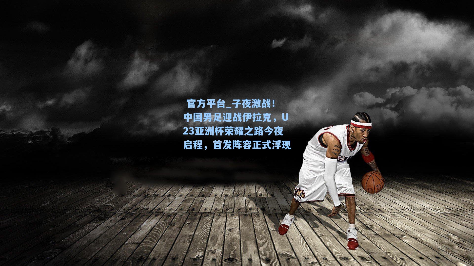 子夜激战！中国男足迎战伊拉克，U23亚洲杯荣耀之路今夜启程，首发阵容正式浮现