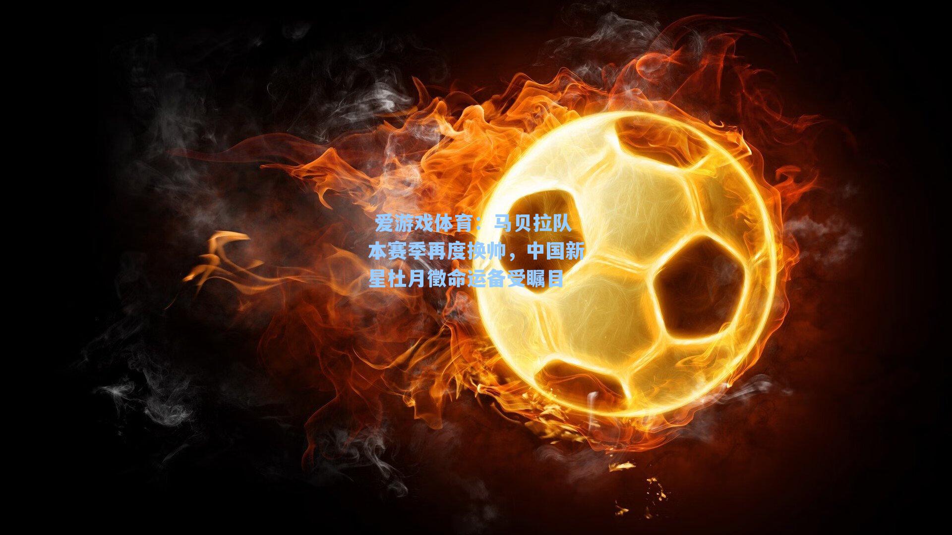  爱游戏体育：马贝拉队本赛季再度换帅，中国新星杜月徵命运备受瞩目