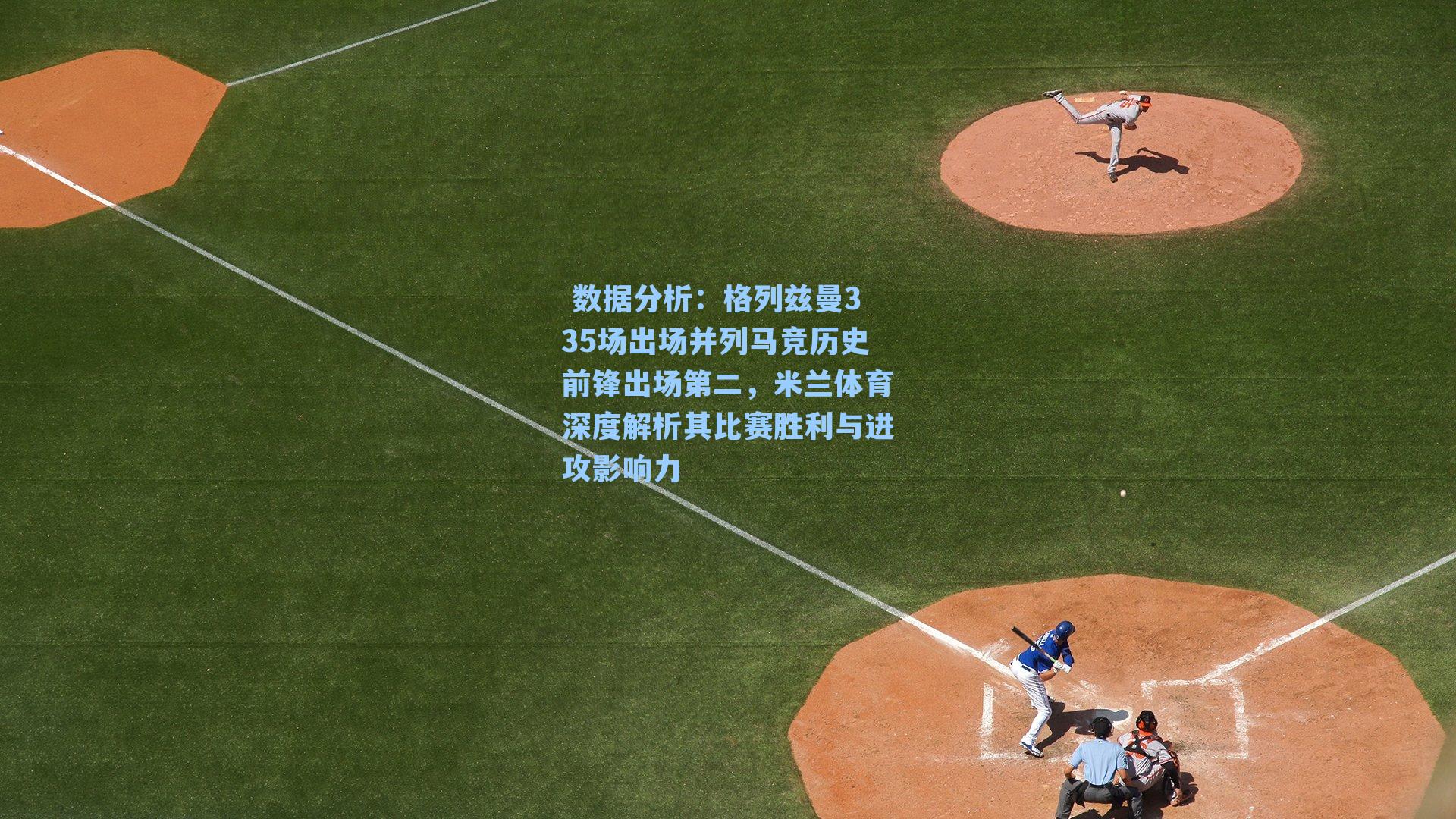 格列兹曼335场出场并列马竞历史前锋出场第二,米兰体育深度解析其比赛胜利与进攻影响力