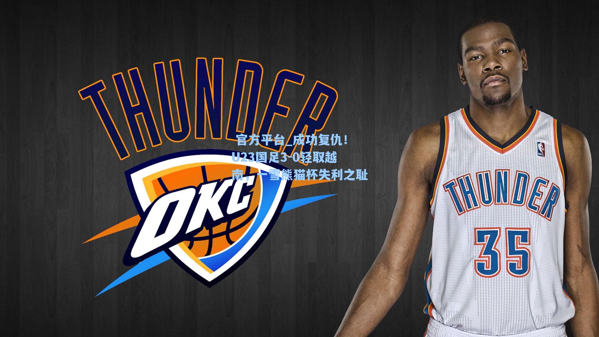  官方平台_成功复仇！U23国足3-0轻取越南，一雪熊猫杯失利之耻